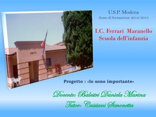 Progetto : «Io sono importante»
Docente: Balestri Daniela Marina
Tutor: Cassiani Simonetta
U.S.P. Modena
Anno di formazione 2014/2015
I.C. Ferrari Maranello
Scuola dell’infanzia
 