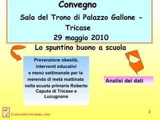 Convegno    Sala del Trono di Palazzo Gallone - Tricase   29 maggio 2010 Lo spuntino buono a scuola Prevenzione obesità, interventi educativi  e menù settimanale per la  merenda di metà mattinata  nella scuola primaria Roberto Caputo di Tricase e Lucugnano Analisi dei dati Io sono quello che mangia...sano 