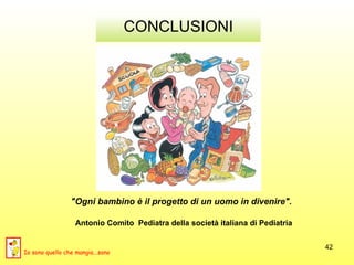 CONCLUSIONI "Ogni bambino è il progetto di un uomo in divenire".       Antonio Comito  Pediatra della società italiana di Pediatria Io sono quello che mangia...sano 