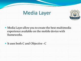 Media Layer
 Media Layerallowyou tocreate the best multimedia
experience available on the mobile device with
frameworks.
 It uses both C and Objective -C
 