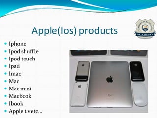 Apple(Ios) products
 Iphone
 Ipod shuffle
 Ipod touch
 Ipad
 Imac
 Mac
 Mac mini
 Macbook
 Ibook
 Apple t.vetc…
 