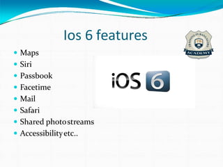 Ios 6 features
 Maps
 Siri
 Passbook
 Facetime
 Mail
 Safari
 Shared photostreams
 Accessibilityetc..
 