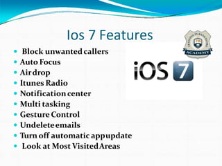 Ios 7 Features
 Block unwantedcallers
 Auto Focus
 Airdrop
 Itunes Radio
 Notificationcenter
 Multi tasking
 Gesture Control
 Undeleteemails
 Turn off automatic appupdate
 Look at Most VisitedAreas
 