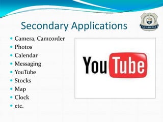 Secondary Applications
 Camera, Camcorder
 Photos
 Calendar
 Messaging
 YouTube
 Stocks
 Map
 Clock
 etc.
 