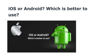 iOS or Android? Which is better to
use?
 