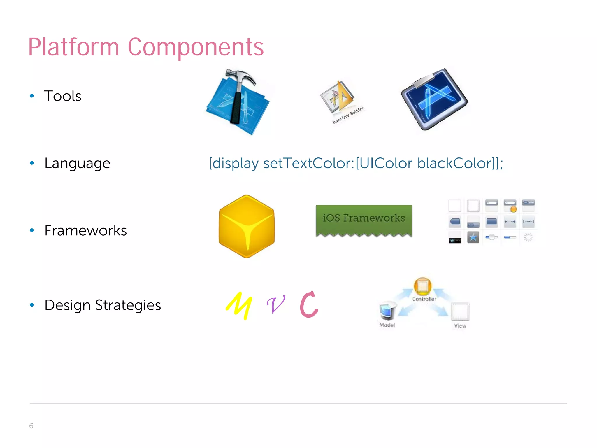 Platform Components
• Tools



• Language            [display setTextColor:[UIColor blackColor]];



• Frameworks




• Design Strategies           V



6
 