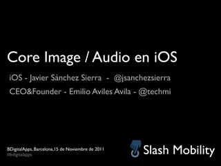 Core Image / Audio en iOS
 iOS - Javier Sánchez Sierra - @jsanchezsierra
 CEO&Founder - Emilio Aviles Avila - @techmi




BDigitalApps, Barcelona,15 de Noviembre de 2011
#bdigitalapps                                     Slash Mobility
 