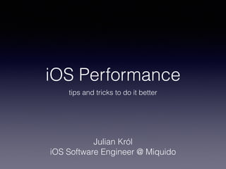 iOS Performance
tips and tricks to do it better
Julian Król
iOS Software Engineer @ Miquido
 