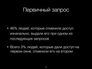 Первичный запрос
13
• 46% людей, которые отменили доступ
изначально, выдали его при одном из
последующих запросов
• Всего 3% людей, которые дали доступ на
первом окне, отменили его на втором
 