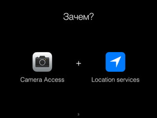 Зачем?
3
Camera Access Location services
+
 