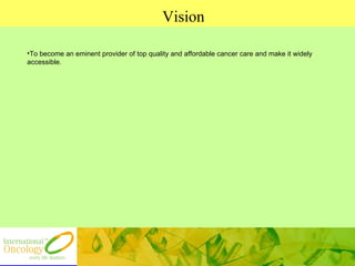 Vision To become an eminent provider of top quality and affordable cancer care and make it widely accessible. 