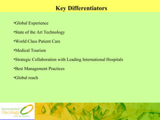 Key Differentiators Global Experience State of the Art Technology World Class Patient Care  Medical Tourism Strategic Collaboration with Leading International Hospitals Best Management Practices Global reach 