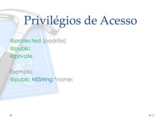 Privilégios de Acesso
@protected (padrão)
@public
@private
Exemplo:
@public NSString *nome;
12
 