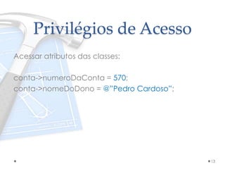 Privilégios de Acesso
Acessar atributos das classes:
conta->numeroDaConta = 570;
conta->nomeDoDono = @”Pedro Cardoso”;
13
 