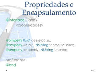 Propriedades e
Encapsulamento
@interface Carro {
<propriedades>
}
@property float aceleracao;
@property (retain) NSString *nomeDoDono;
@property (readonly) NSString *marca;
<métodos>
@end
20
 