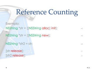 Reference Counting
Exemplo:
NSString *str = [[NSString alloc] init]; +1
ou
NSString *str = [[NSString new]; +1
NSString *str2 = str; +1
[str release]; -1
[str2 release]; -1
28
 
