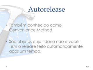 Autorelease
• Também conhecido como
Convenience Method
• São objetos cujo “dono não é você”.
Tem o release feito automaticamente
após um tempo.
29
 