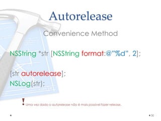 Autorelease
Convenience Method
NSString *str [NSString format:@”%d”, 2];
[str autorelease];
NSLog(str);
Uma vez dado o autorelease não é mais possível fazer release.
30
 