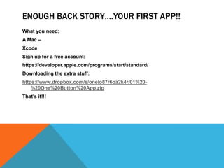 ENOUGH BACK STORY.YOUR FIRST APP!!
What you need:
A Mac C
Xcode
Sign up for a free account:
https://developer.apple.com/programs/start/standard/
Downloading the extra stuff:
https://www.dropbox.com/s/oneio87r6oa2k4r/01%20-
%20One%20Button%20App.zip
Thats it!!!
 