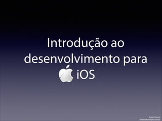 Introdução ao
desenvolvimento para
iOS
Andrei Rosseti
andrei@facedigital.com.br
 