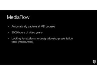 MediaFlow
‣ Automatically capture all MD courses
‣ 3000 hours of video yearly
‣ Looking for students to design/develop presentation
tools (mobile/web)
 
