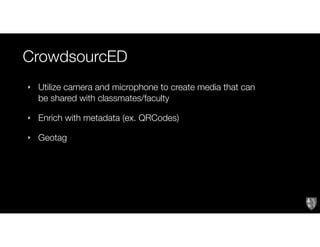 CrowdsourcED
‣ Utilize camera and microphone to create media that can
be shared with classmates/faculty
‣ Enrich with metadata (ex. QRCodes)
‣ Geotag
 