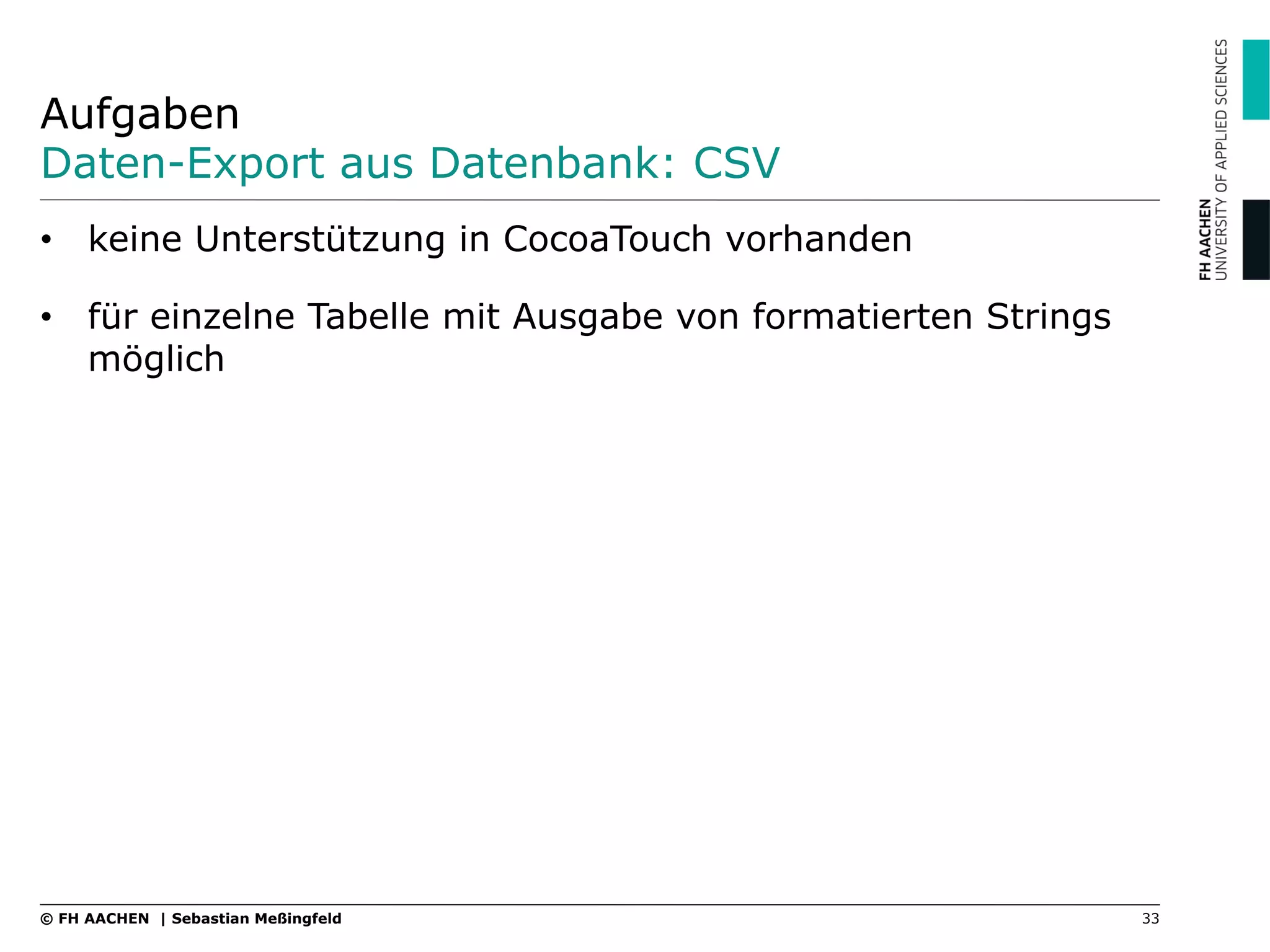 Aufgaben
Daten-Export aus Datenbank: CSV
•  keine Unterstützung in CocoaTouch vorhanden
•  für einzelne Tabelle mit Ausgabe von formatierten Strings
möglich
33© FH AACHEN | Sebastian Meßingfeld
 