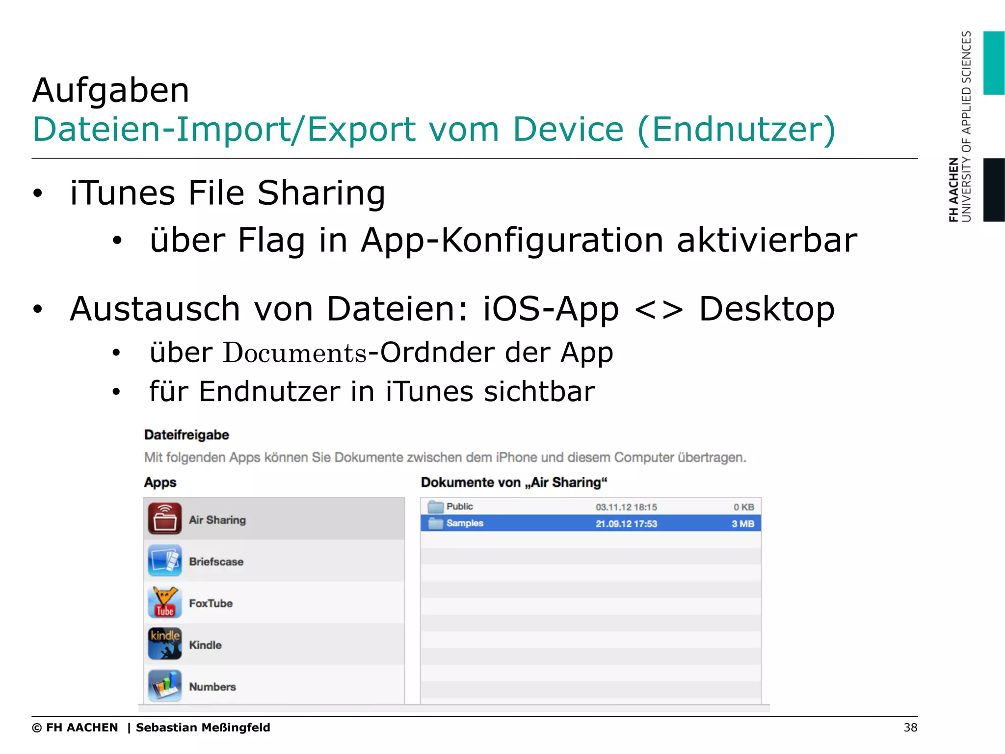 Aufgaben
Dateien-Import/Export vom Device (Endnutzer)
•  iTunes File Sharing
•  über Flag in App-Konfiguration aktivierbar
•  Austausch von Dateien: iOS-App <> Desktop
•  über Documents-Ordnder der App
•  für Endnutzer in iTunes sichtbar
38© FH AACHEN | Sebastian Meßingfeld
 