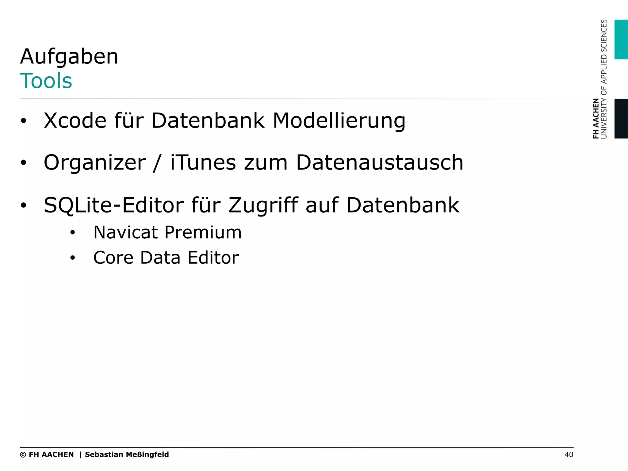 Aufgaben
Tools
•  Xcode für Datenbank Modellierung
•  Organizer / iTunes zum Datenaustausch
•  SQLite-Editor für Zugriff auf Datenbank
•  Navicat Premium
•  Core Data Editor
40© FH AACHEN | Sebastian Meßingfeld
 