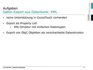 Aufgaben
Daten-Export aus Datenbank: XML
•  keine Unterstützung in CocoaTouch vorhanden
•  Export als Property List
•  XML-Struktur mit einfachen Datentypen
•  Export von ObjC Objekten als verschachtelte Datenstruktur
35© FH AACHEN | Sebastian Meßingfeld
 