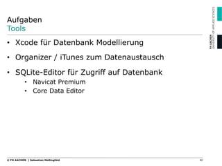Aufgaben
Tools
•  Xcode für Datenbank Modellierung
•  Organizer / iTunes zum Datenaustausch
•  SQLite-Editor für Zugriff auf Datenbank
•  Navicat Premium
•  Core Data Editor
40© FH AACHEN | Sebastian Meßingfeld
 