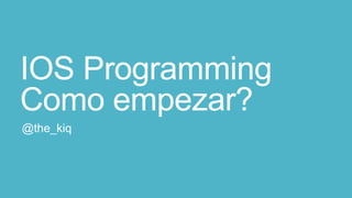 IOS Programming
Como empezar?
@the_kiq

 