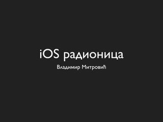 iOS радионица
  Владимир Митровић
 