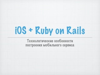 iOS + Ruby on Rails
   Технологические особенности
  построения мобильного сервиса
 
