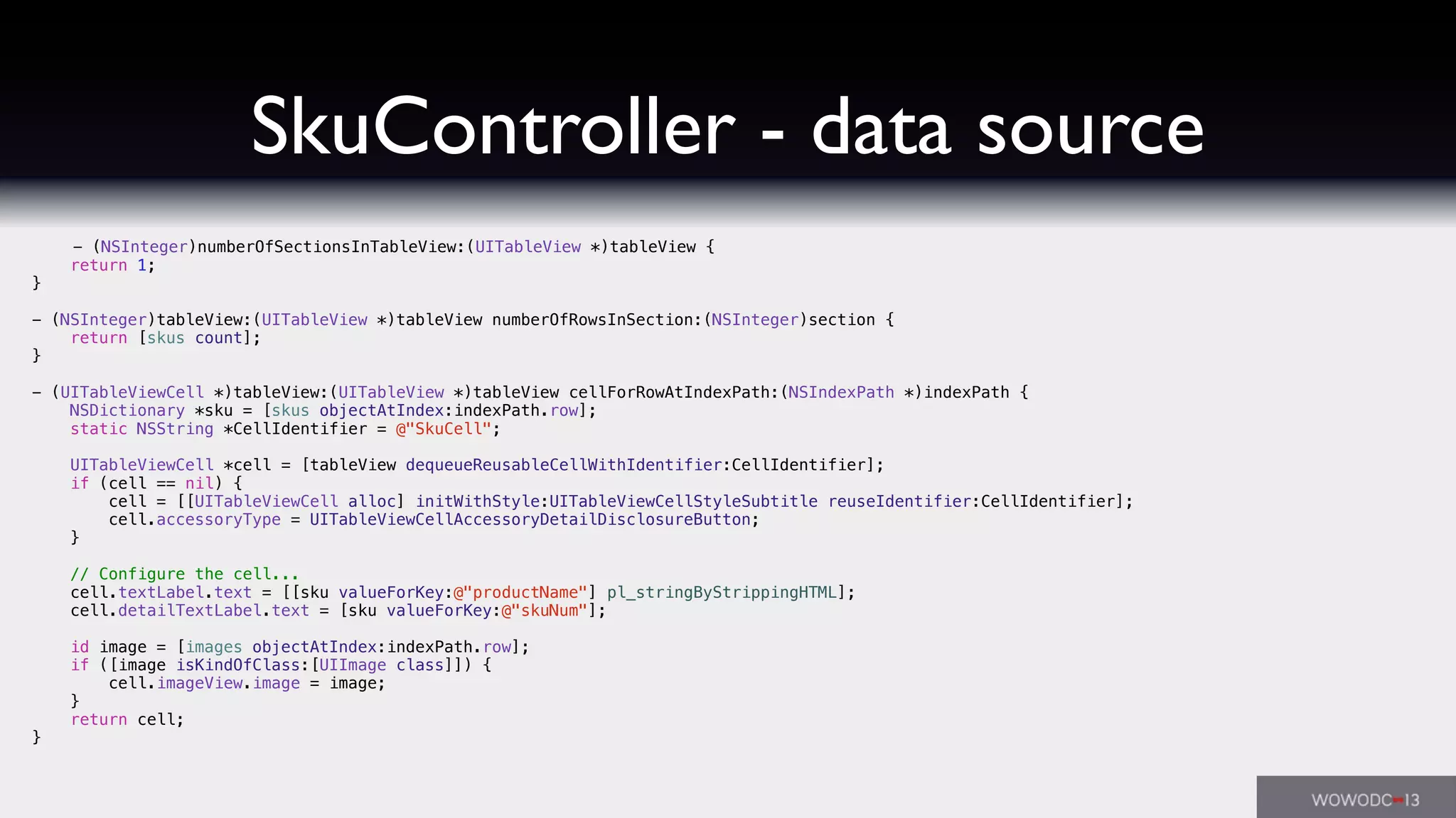 SkuController - data source
- (NSInteger)numberOfSectionsInTableView:(UITableView *)tableView {
return 1;
}
- (NSInteger)tableView:(UITableView *)tableView numberOfRowsInSection:(NSInteger)section {
return [skus count];
}
- (UITableViewCell *)tableView:(UITableView *)tableView cellForRowAtIndexPath:(NSIndexPath *)indexPath {
NSDictionary *sku = [skus objectAtIndex:indexPath.row];
static NSString *CellIdentifier = @"SkuCell";
UITableViewCell *cell = [tableView dequeueReusableCellWithIdentifier:CellIdentifier];
if (cell == nil) {
cell = [[UITableViewCell alloc] initWithStyle:UITableViewCellStyleSubtitle reuseIdentifier:CellIdentifier];
cell.accessoryType = UITableViewCellAccessoryDetailDisclosureButton;
}
// Configure the cell...
cell.textLabel.text = [[sku valueForKey:@"productName"] pl_stringByStrippingHTML];
cell.detailTextLabel.text = [sku valueForKey:@"skuNum"];
id image = [images objectAtIndex:indexPath.row];
if ([image isKindOfClass:[UIImage class]]) {
cell.imageView.image = image;
}
return cell;
}
 