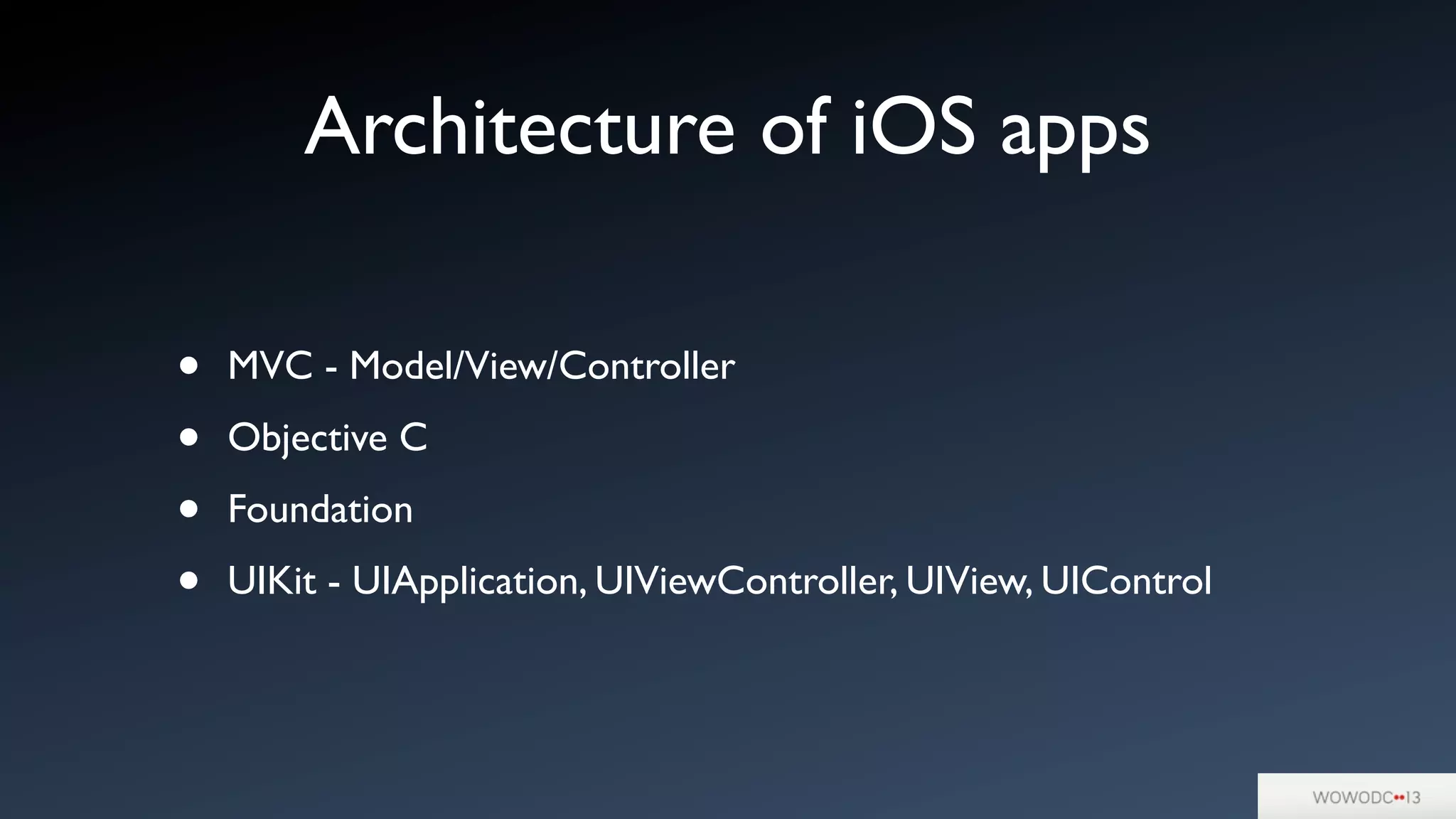 Architecture of iOS apps
• MVC - Model/View/Controller
• Objective C
• Foundation
• UIKit - UIApplication, UIViewController, UIView, UIControl
 