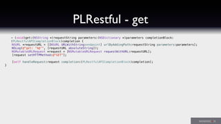 PLRestful - get
- (void)get:(NSString *)requestString parameters:(NSDictionary *)parameters completionBlock:
(PLRestfulAPICompletionBlock)completion {
NSURL *requestURL = [[NSURL URLWithString:endpoint] urlByAddingPath:requestString parameters:parameters];
NSLog(@"get: '%@'", [requestURL absoluteString]);
NSMutableURLRequest *request = [NSMutableURLRequest requestWithURL:requestURL];
[request setHTTPMethod:@"GET"];
[self handleRequest:request completion:(PLRestfulAPICompletionBlock)completion];
}
 