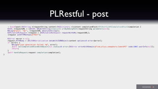 PLRestful - post
- (void)post:(NSString *)requestString content:(NSDictionary *)content completionBlock:(PLRestfulAPICompletionBlock)completion {
NSURL *requestURL = [[NSURL URLWithString:endpoint] urlByAddingPath:requestString parameters:nil];
NSLog(@"post: '%@'", [requestURL absoluteString]);
NSMutableURLRequest *request = [NSMutableURLRequest requestWithURL:requestURL];
[request setHTTPMethod:@"POST"];
NSError *error = nil;
request.HTTPBody = [NSJSONSerialization dataWithJSONObject:content options:0 error:&error];
if (error) {
NSLog(@"json generation failed: %@", error);
[self callCompletionBlockWithObject:nil status:0 error:[NSError errorWithDomain:@"com.plsys.semaphore.CometAPI" code:1003 userInfo:nil]];
return;
}
[self handleRequest:request completion:completion];
}
 