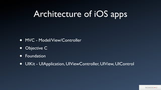 Architecture of iOS apps
• MVC - Model/View/Controller
• Objective C
• Foundation
• UIKit - UIApplication, UIViewController, UIView, UIControl
 