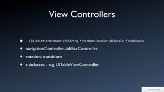 View Controllers
• - (id)initWithNibName:(NSString *)nibName bundle:(NSBundle *)nibBundle
• navigationController, tabBarController
• rotation, transitions
• subclasses - e.g. UITableViewController
 