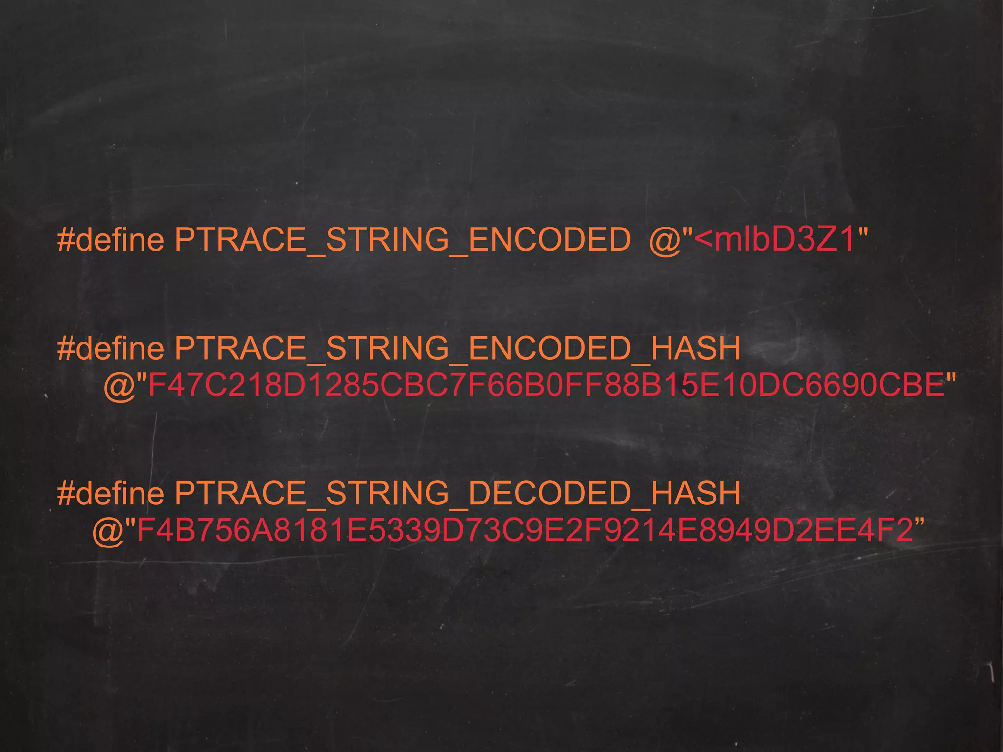 #define PTRACE_STRING_ENCODED @"<mlbD3Z1"
#define PTRACE_STRING_ENCODED_HASH
@"F47C218D1285CBC7F66B0FF88B15E10DC6690CBE"
#define PTRACE_STRING_DECODED_HASH
@"F4B756A8181E5339D73C9E2F9214E8949D2EE4F2”

 
