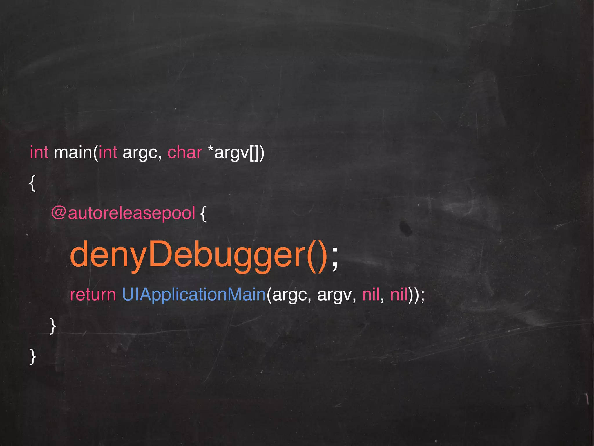 int main(int argc, char *argv[])!
{!
@autoreleasepool {!

denyDebugger();!
return UIApplicationMain(argc, argv, nil, nil));!
}!
}!

 