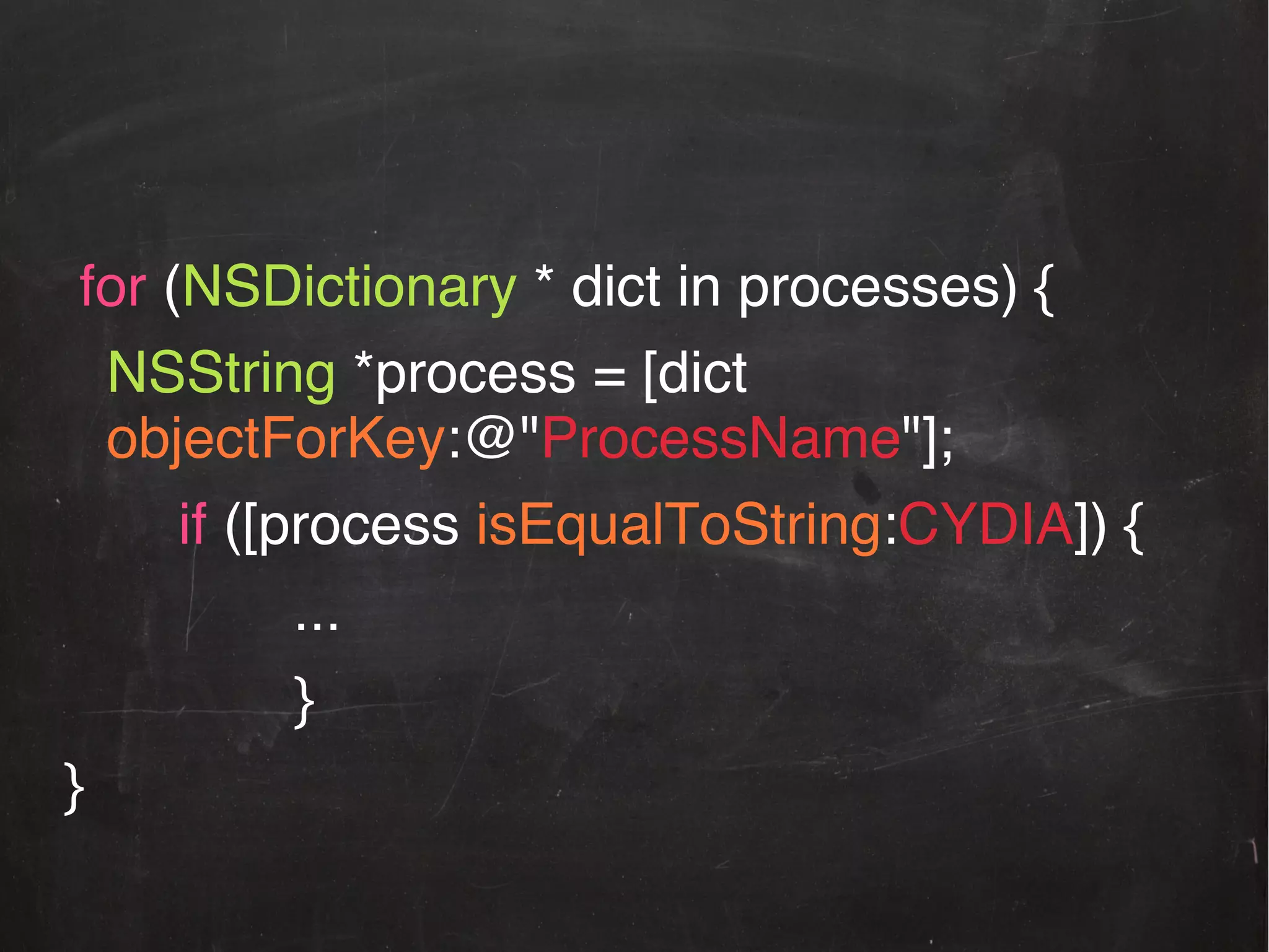 !
!
for (NSDictionary * dict in processes) {!
!NSString *process = [dict
objectForKey:@"ProcessName"];!
!! !if ([process isEqualToString:CYDIA]) {!
!! ! ! !...!
!! ! ! !}!
}!
!

 