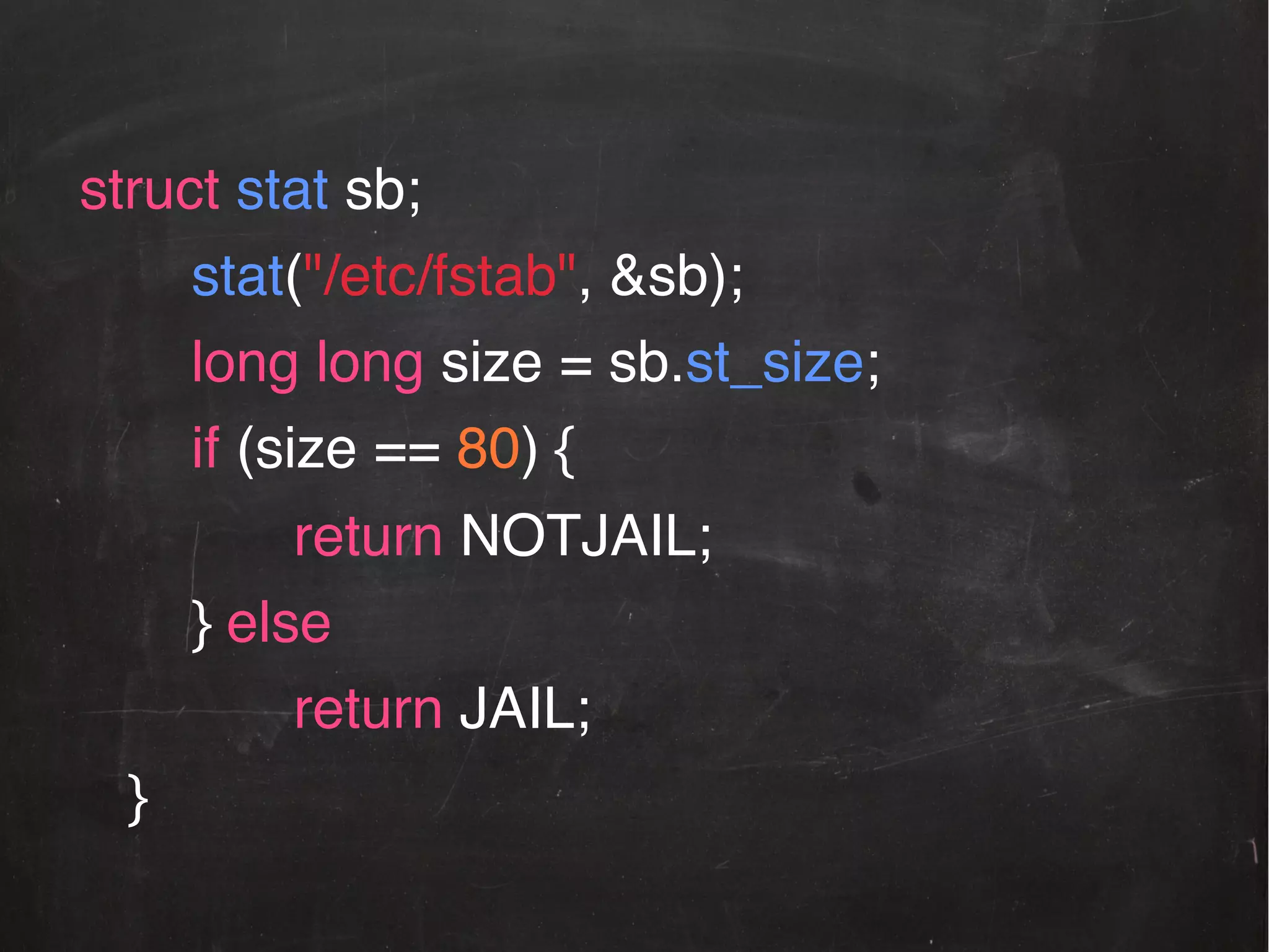 struct stat sb;!
stat("/etc/fstab", &sb);!
long long size = sb.st_size;!
if (size == 80) {!
!! ! ! !return NOTJAIL;!
} else!
!! ! ! !return JAIL;!
}!

 
