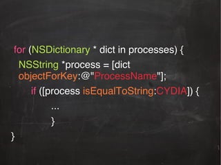 !
!
for (NSDictionary * dict in processes) {!
!NSString *process = [dict
objectForKey:@"ProcessName"];!
!! !if ([process isEqualToString:CYDIA]) {!
!! ! ! !...!
!! ! ! !}!
}!
!

 