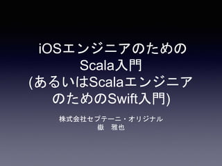 iOSエンジニアのための
Scala入門
(あるいはScalaエンジニア
のためのSwift入門)
株式会社セプテーニ・オリジナル
嶽 雅也
 