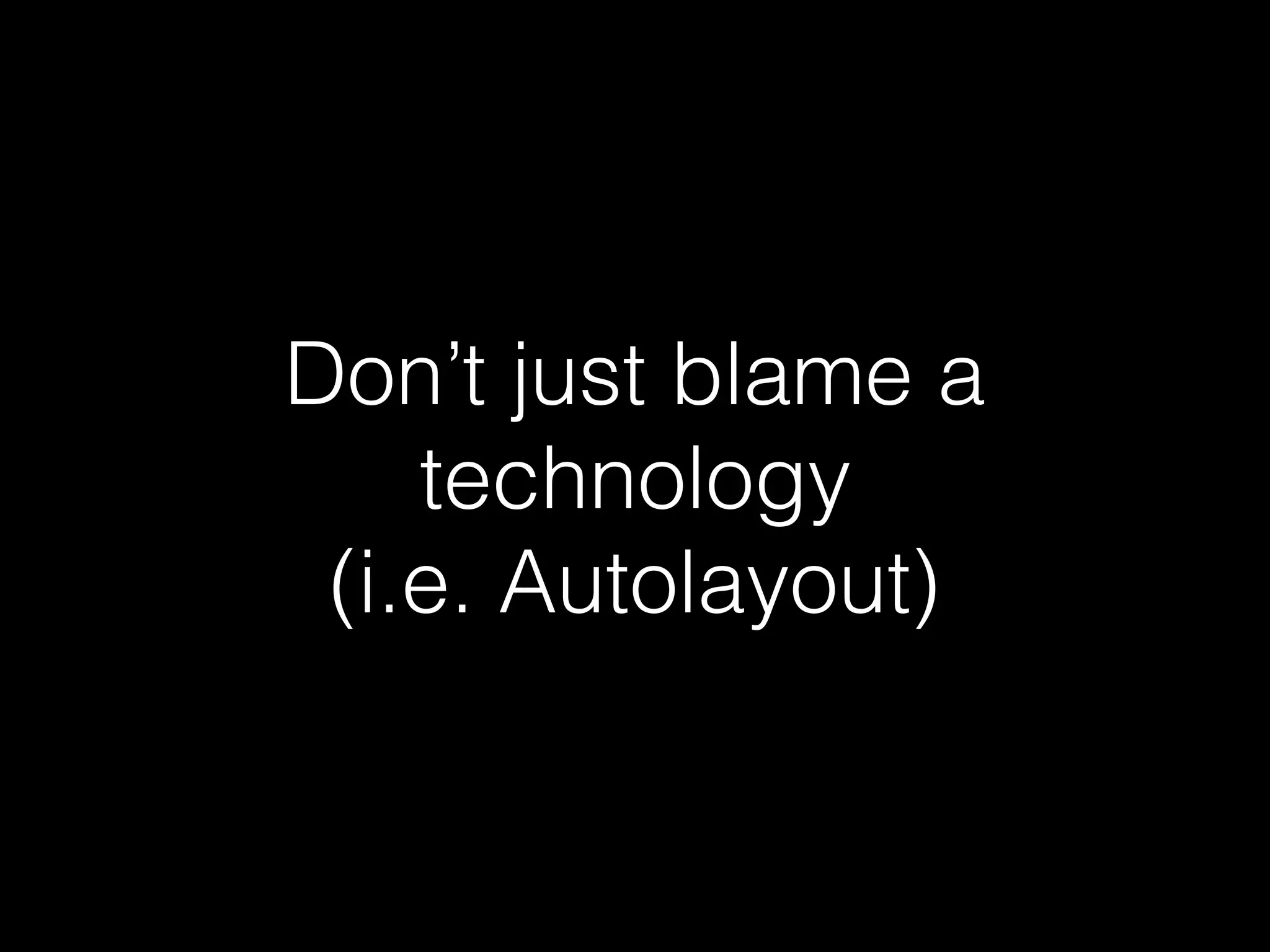 Don’t just blame a
technology
(i.e. Autolayout)
 