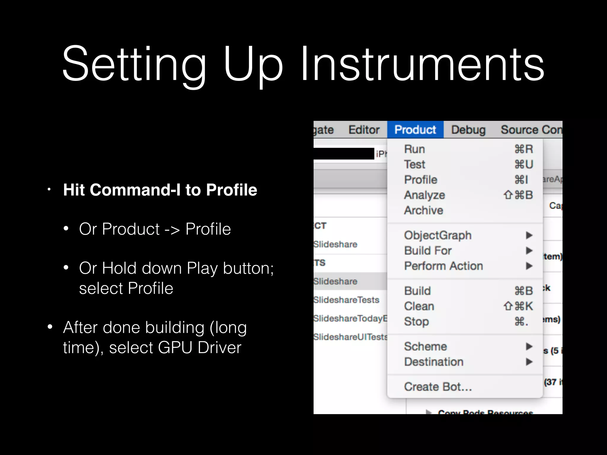 Setting Up Instruments
• Hit Command-I to Proﬁle
• Or Product -> Proﬁle
• Or Hold down Play button;
select Proﬁle
• After done building (long
time), select Core Animation
• Turn on Device Utilization %
 