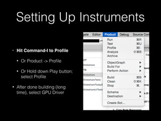 Setting Up Instruments
• Hit Command-I to Proﬁle
• Or Product -> Proﬁle
• Or Hold down Play button;
select Proﬁle
• After done building (long
time), select Core Animation
• Turn on Device Utilization %
 