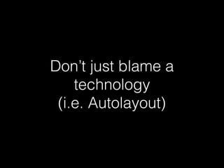 Don’t just blame a
technology
(i.e. Autolayout)
 